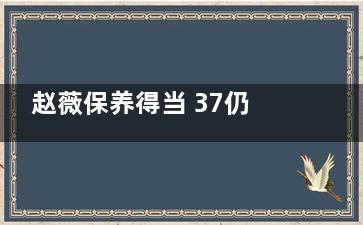 赵薇保养得当 37仍嫩如少女(赵薇身体好)